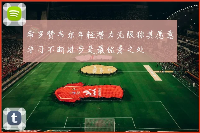 希罗赞韦尔年轻潜力无限称其愿意学习不断进步是最优秀之处