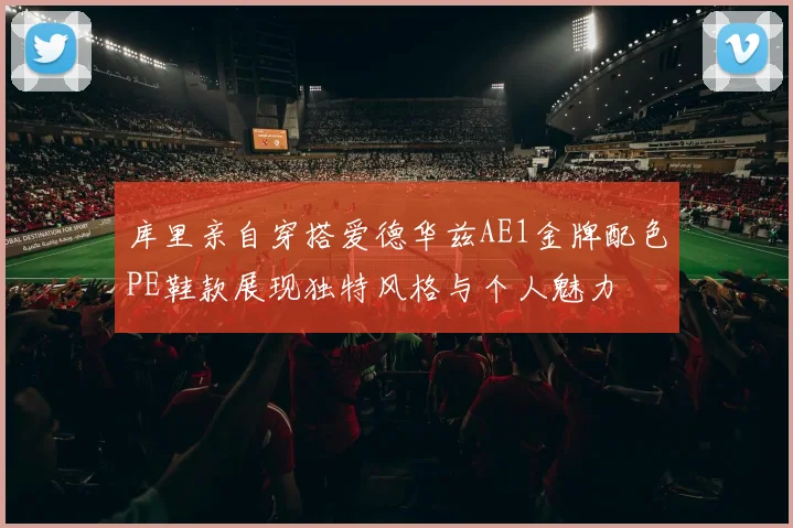 库里亲自穿搭爱德华兹AE1金牌配色PE鞋款展现独特风格与个人魅力