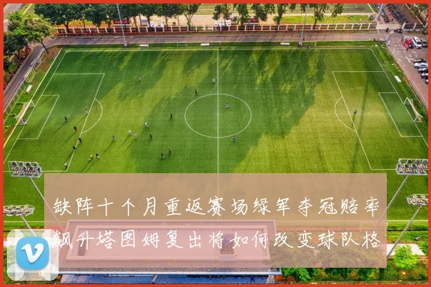 缺阵十个月重返赛场绿军夺冠赔率飙升塔图姆复出将如何改变球队格局