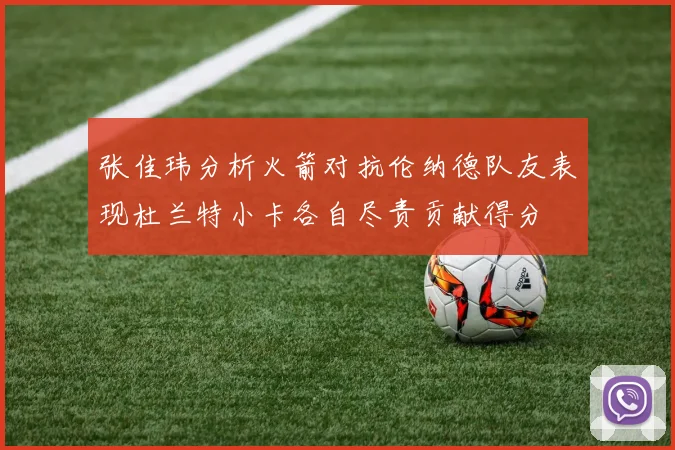 张佳玮分析火箭对抗伦纳德队友表现杜兰特小卡各自尽责贡献得分