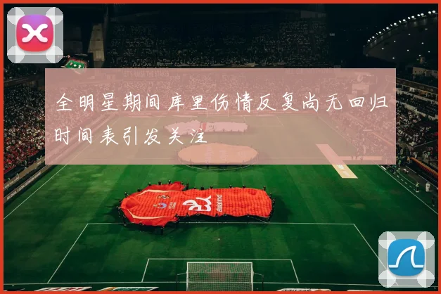 全明星期间库里伤情反复尚无回归时间表引发关注