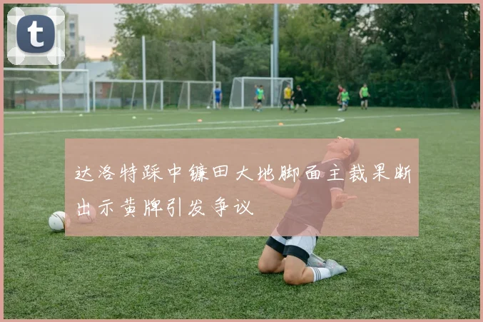 达洛特踩中镰田大地脚面主裁果断出示黄牌引发争议