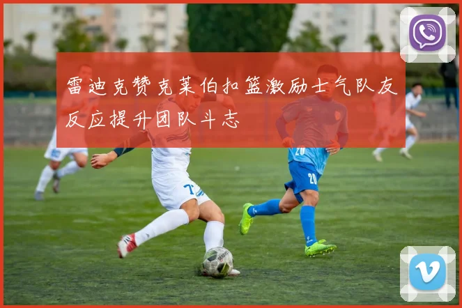 雷迪克赞克莱伯扣篮激励士气队友反应提升团队斗志