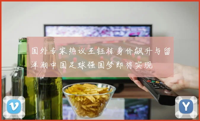 国外专家热议王钰栋身价飙升与留洋潮中国足球强国梦即将实现