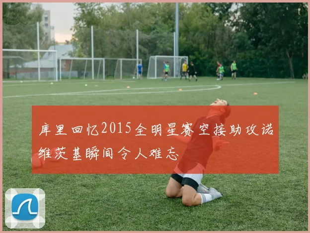 库里回忆2015全明星赛空接助攻诺维茨基瞬间令人难忘