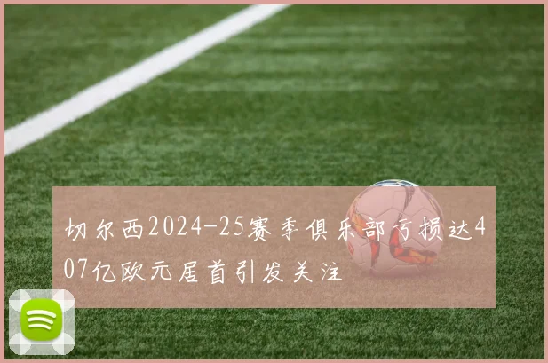切尔西2024-25赛季俱乐部亏损达407亿欧元居首引发关注