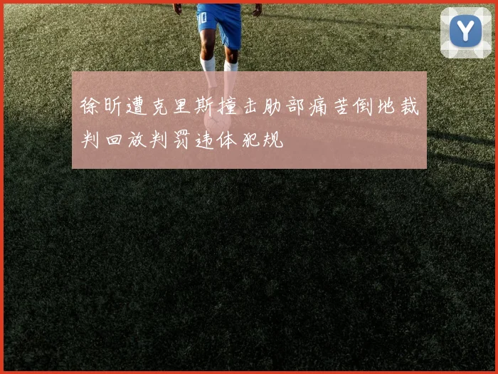 徐昕遭克里斯撞击肋部痛苦倒地裁判回放判罚违体犯规