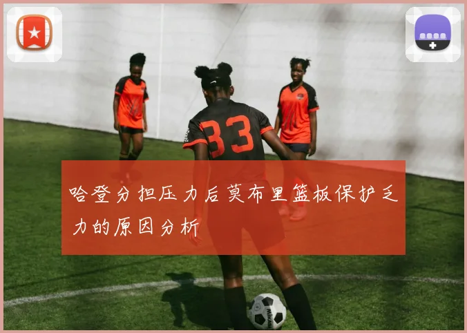 哈登分担压力后莫布里篮板保护乏力的原因分析