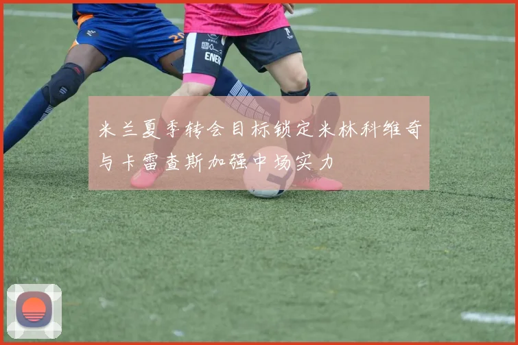 米兰夏季转会目标锁定米林科维奇与卡雷查斯加强中场实力