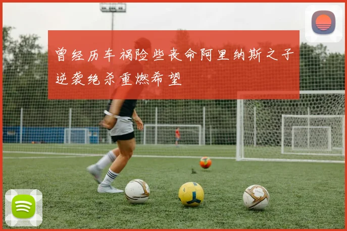 曾经历车祸险些丧命阿里纳斯之子逆袭绝杀重燃希望