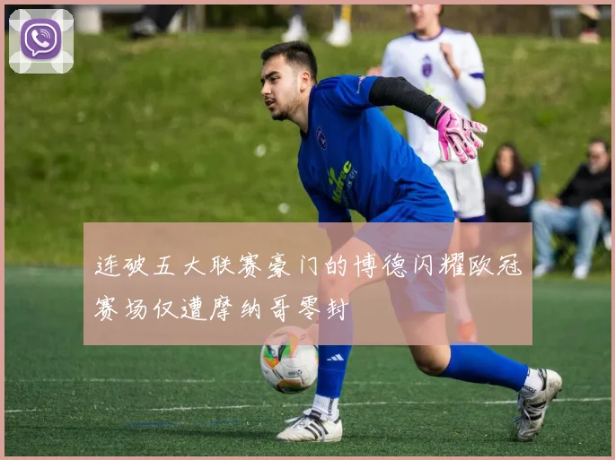 连破五大联赛豪门的博德闪耀欧冠赛场仅遭摩纳哥零封