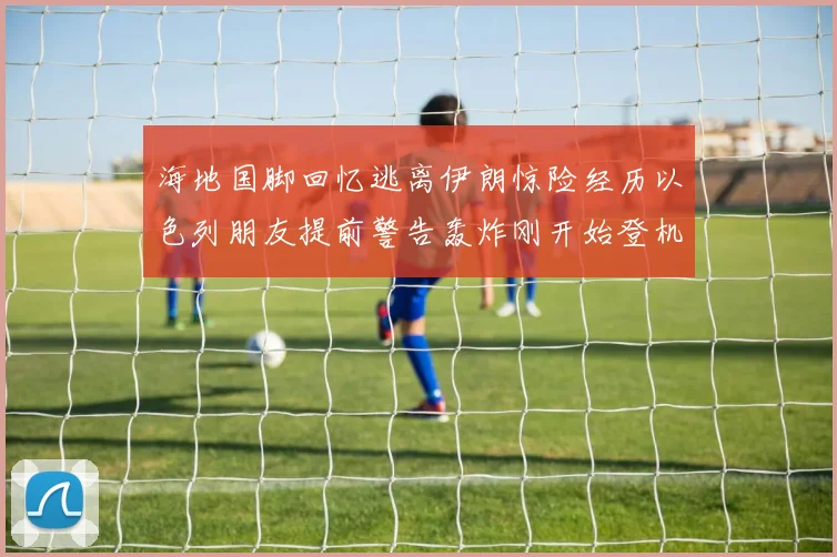 海地国脚回忆逃离伊朗惊险经历以色列朋友提前警告轰炸刚开始登机时刻