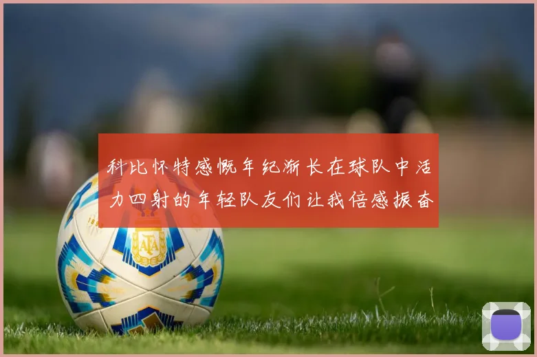 科比怀特感慨年纪渐长在球队中活力四射的年轻队友们让我倍感振奋
