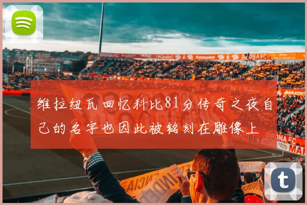 维拉纽瓦回忆科比81分传奇之夜自己的名字也因此被铭刻在雕像上