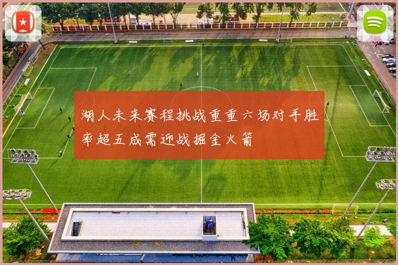 湖人未来赛程挑战重重六场对手胜率超五成需迎战掘金火箭