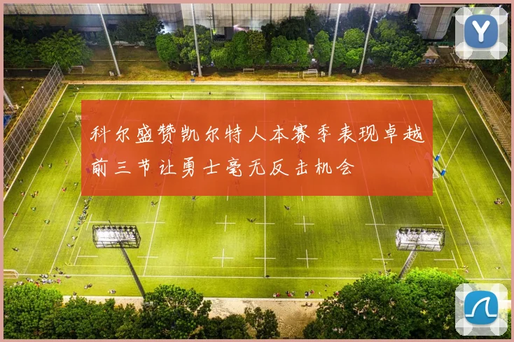 科尔盛赞凯尔特人本赛季表现卓越前三节让勇士毫无反击机会