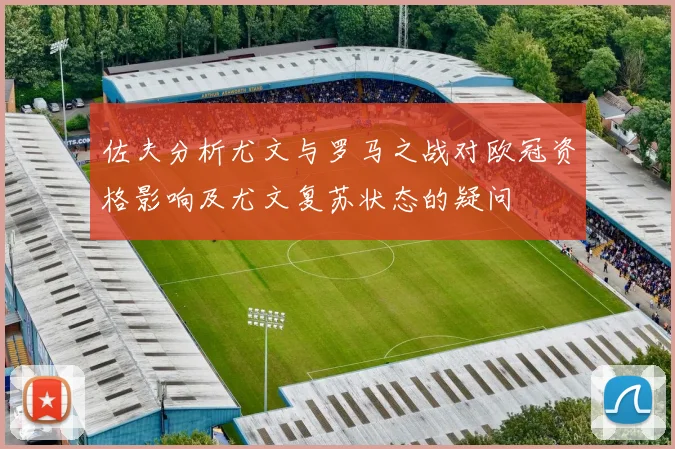 佐夫分析尤文与罗马之战对欧冠资格影响及尤文复苏状态的疑问