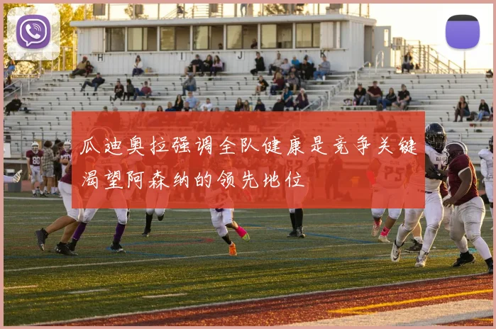 瓜迪奥拉强调全队健康是竞争关键渴望阿森纳的领先地位