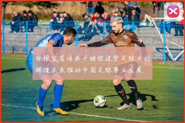 徐根宝寄语弟子继续追梦足球共创辉煌未来推动中国足球事业发展