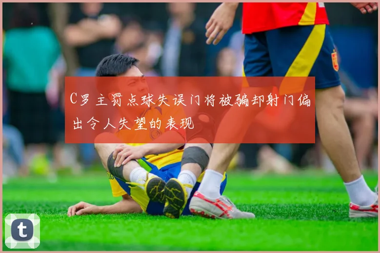 C罗主罚点球失误门将被骗却射门偏出令人失望的表现