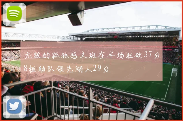 无敌的孤独感文班在半场狂砍37分8板助队领先湖人29分