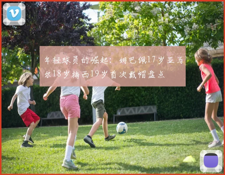 年轻球员的崛起：姆巴佩17岁亚马尔18岁梅西19岁首次戴帽盘点