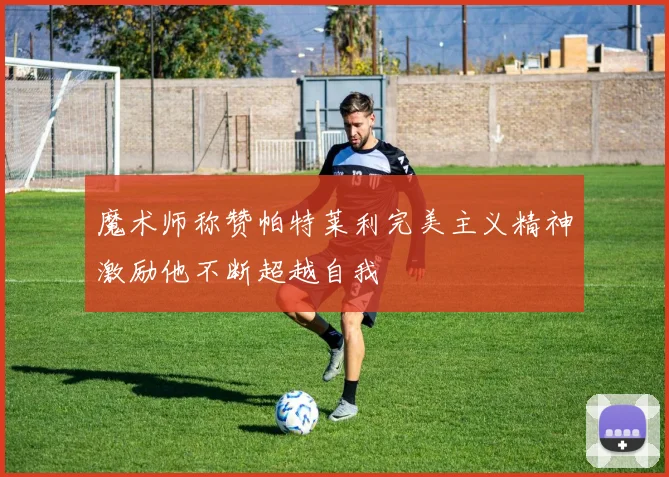魔术师称赞帕特莱利完美主义精神激励他不断超越自我