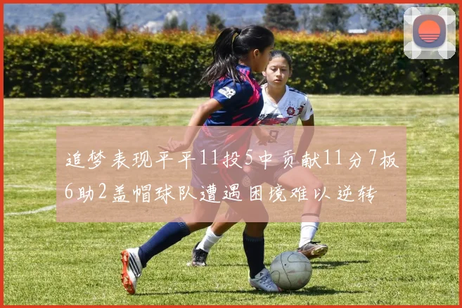 追梦表现平平11投5中贡献11分7板6助2盖帽球队遭遇困境难以逆转