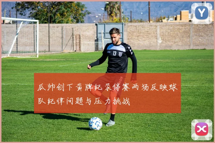 瓜帅创下黄牌纪录停赛两场反映球队纪律问题与压力挑战