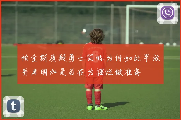 帕金斯质疑勇士策略为何如此早放弃库明加是否在为摆烂做准备